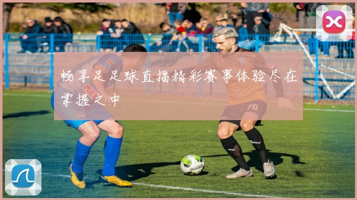 畅享足足球直播精彩赛事体验尽在掌握之中