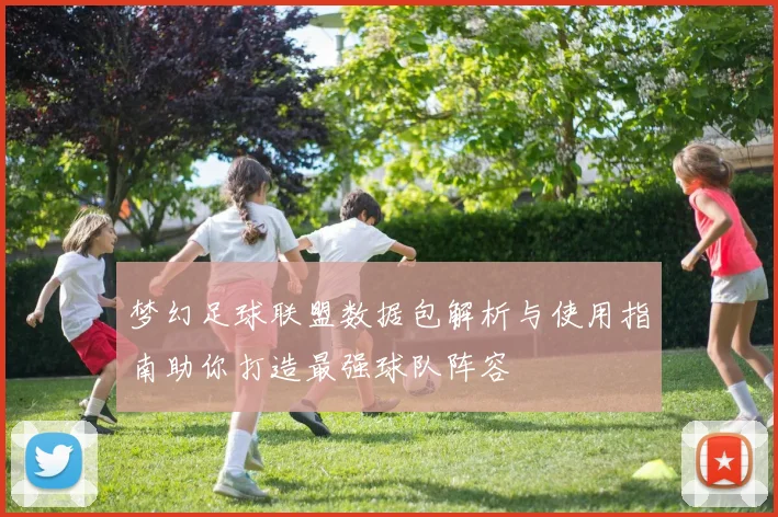 梦幻足球联盟数据包解析与使用指南助你打造最强球队阵容