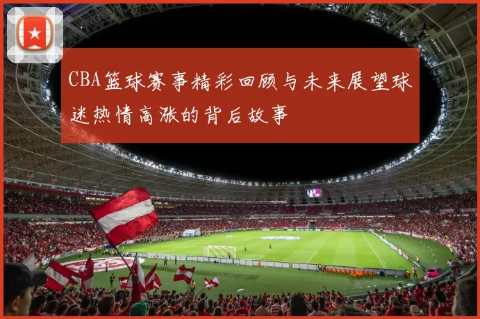 CBA篮球赛事精彩回顾与未来展望球迷热情高涨的背后故事