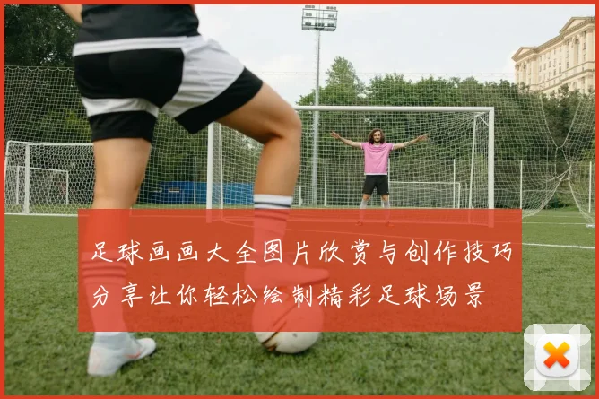 足球画画大全图片欣赏与创作技巧分享让你轻松绘制精彩足球场景