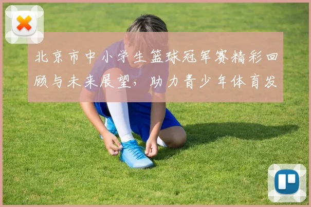 北京市中小学生篮球冠军赛精彩回顾与未来展望，助力青少年体育发展与团队精神培养