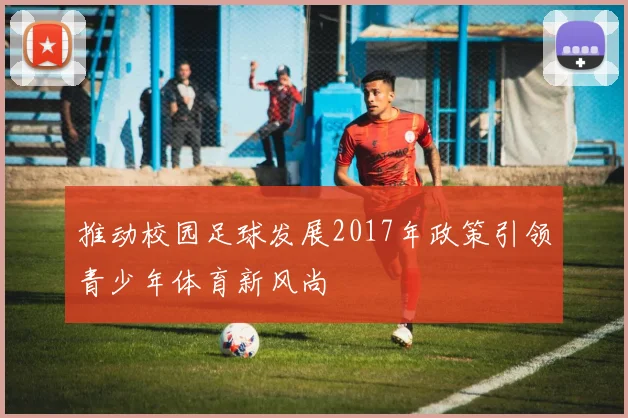 推动校园足球发展2017年政策引领青少年体育新风尚