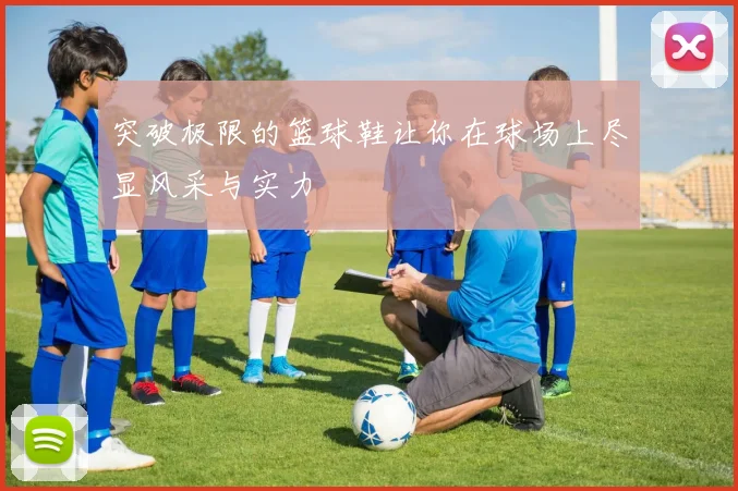 突破极限的篮球鞋让你在球场上尽显风采与实力