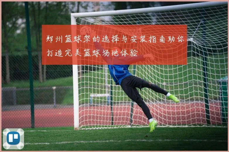 郑州篮球架的选择与安装指南助你打造完美篮球场地体验