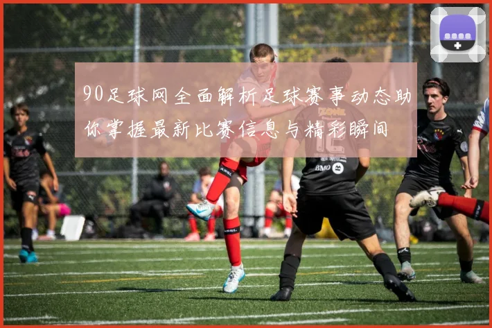 90足球网全面解析足球赛事动态助你掌握最新比赛信息与精彩瞬间