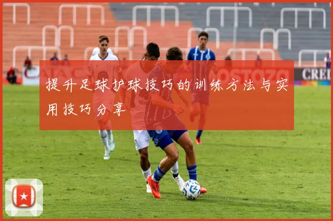 提升足球护球技巧的训练方法与实用技巧分享